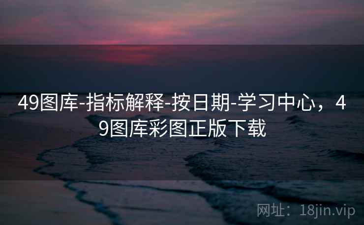 49图库-指标解释-按日期-学习中心，49图库彩图正版下载