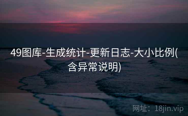 49图库-生成统计-更新日志-大小比例(含异常说明) 49图库-生成统计-更新日志-大小比例(含异常说明)
