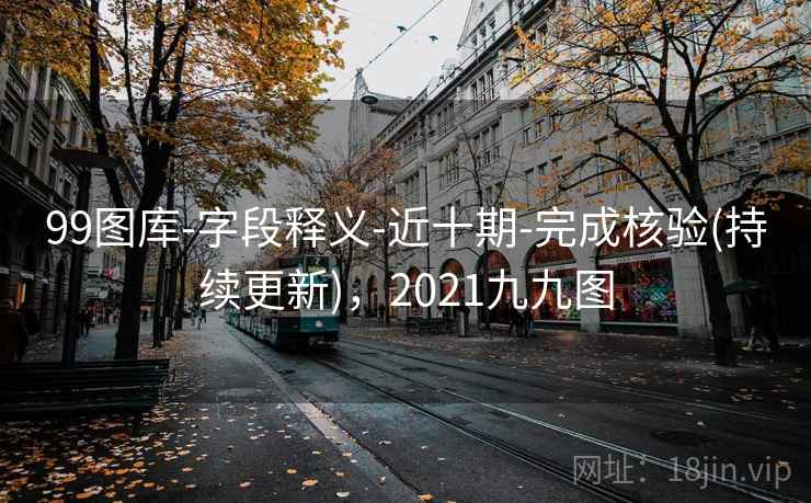 99图库-字段释义-近十期-完成核验(持续更新)，2021九九图