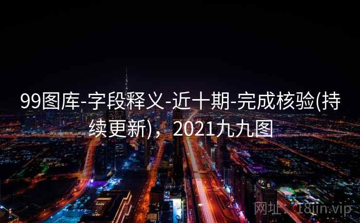 99图库-字段释义-近十期-完成核验(持续更新)，2021九九图