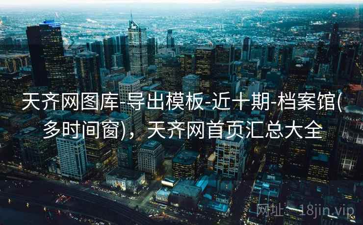 天齐网图库-导出模板-近十期-档案馆(多时间窗)，天齐网首页汇总大全