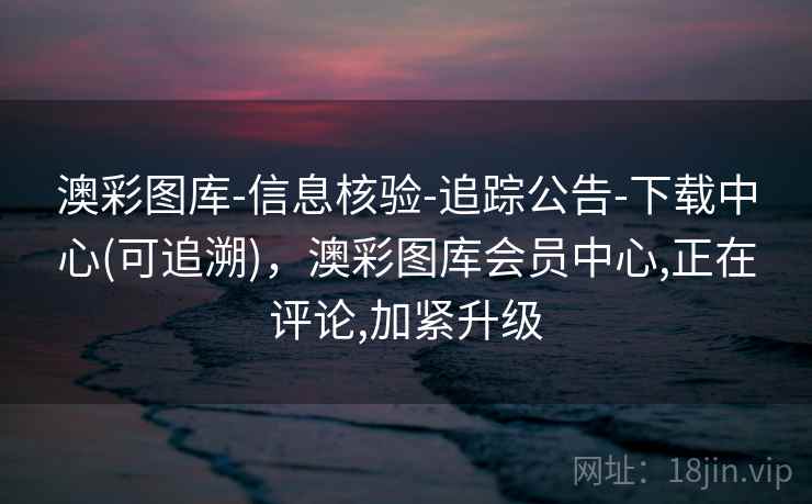 澳彩图库-信息核验-追踪公告-下载中心(可追溯),澳彩图库会员中心,正在评论,加紧升级 澳彩图库-信息核验-追踪公告-下载中心(可追溯),澳彩图库会员中心,正在评论,加紧升级