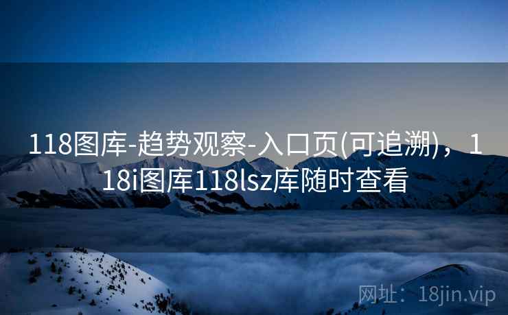 118图库-趋势观察-入口页(可追溯)，118i图库118lsz库随时查看