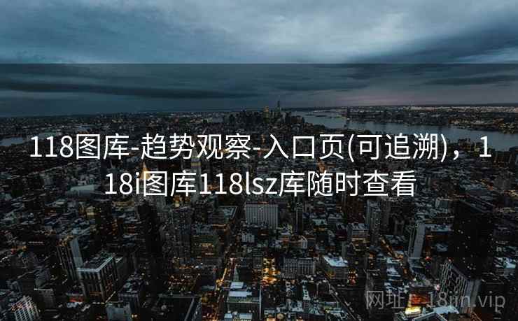 118图库-趋势观察-入口页(可追溯)，118i图库118lsz库随时查看