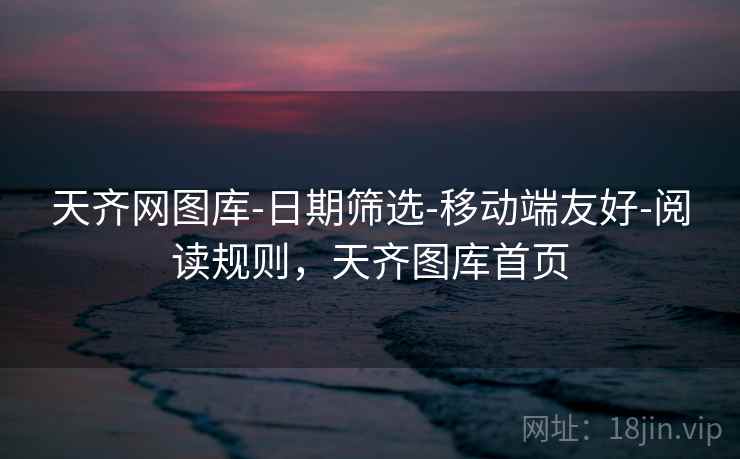 天齐网图库-日期筛选-移动端友好-阅读规则,天齐图库首页 天齐网图库-日期筛选-移动端友好-阅读规则,天齐图库首页