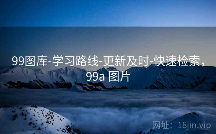 99图库-学习路线-更新及时-快速检索，99a 图片