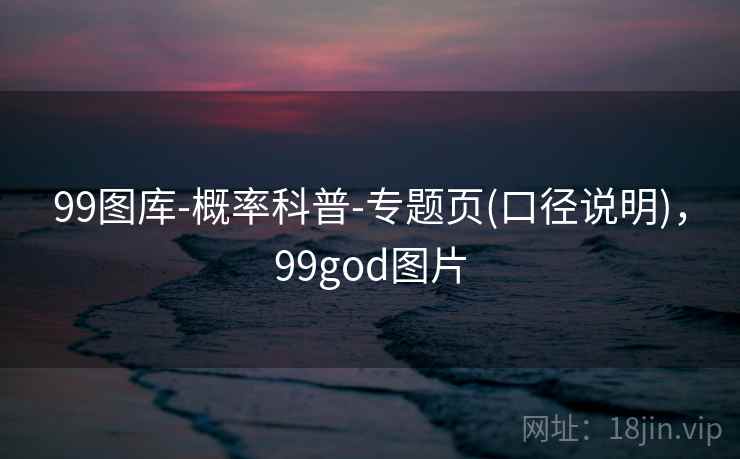 99图库-概率科普-专题页(口径说明),99god图片 99图库-概率科普-专题页(口径说明),99god图片