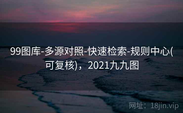 99图库-多源对照-快速检索-规则中心(可复核),2021九九图