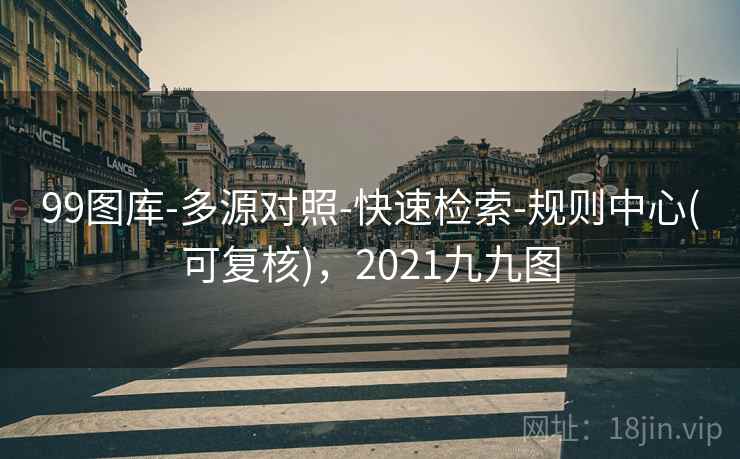 99图库-多源对照-快速检索-规则中心(可复核)，2021九九图
