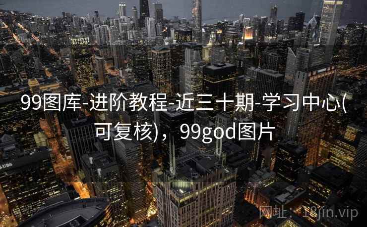 99图库-进阶教程-近三十期-学习中心(可复核)，99god图片