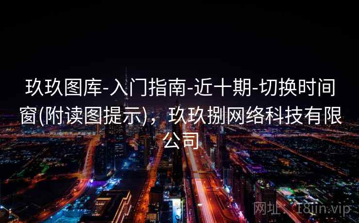 玖玖图库-入门指南-近十期-切换时间窗(附读图提示),玖玖捌网络科技有限公司