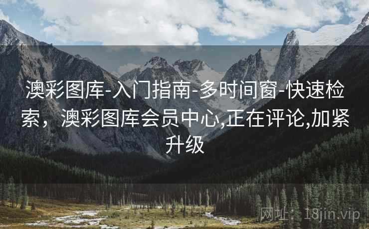 澳彩图库-入门指南-多时间窗-快速检索,澳彩图库会员中心,正在评论,加紧升级
